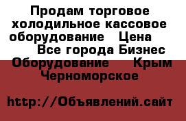 Продам торговое,холодильное,кассовое оборудование › Цена ­ 1 000 - Все города Бизнес » Оборудование   . Крым,Черноморское